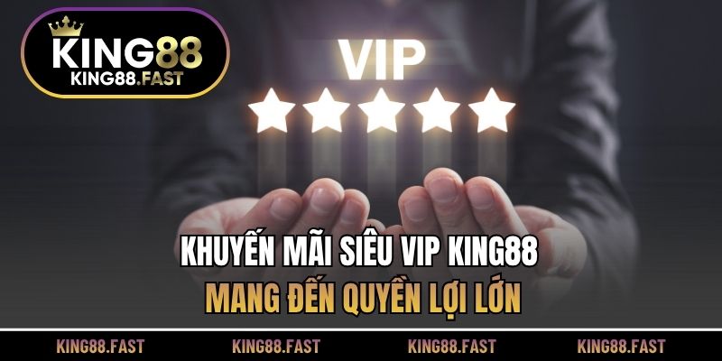 Khuyến mãi siêu VIP KING88 mang đến quyền lợi lớn